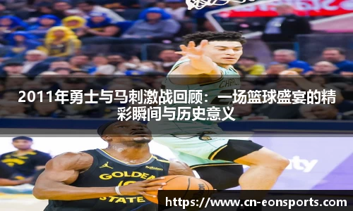 2011年勇士与马刺激战回顾：一场篮球盛宴的精彩瞬间与历史意义